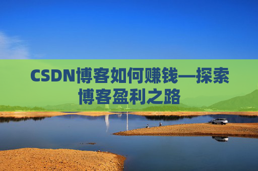 CSDN博客如何赚钱—探索博客盈利之路